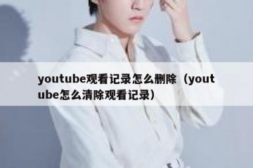 youtube观看记录怎么删除（youtube怎么清除观看记录）