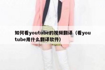 如何看youtube的视频翻译（看youtube用什么翻译软件）