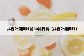抖音外国网红前30排行榜（抖音外籍网红）