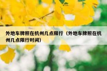 外地车牌照在杭州几点限行（外地车牌照在杭州几点限行时间）