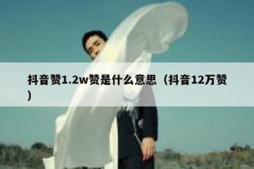 抖音赞1.2w赞是什么意思（抖音12万赞）