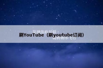 刷YouTube（刷youtube订阅）