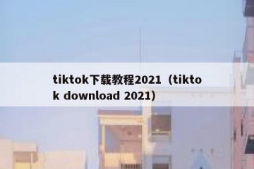 tiktok下载教程2021（tiktok download 2021）
