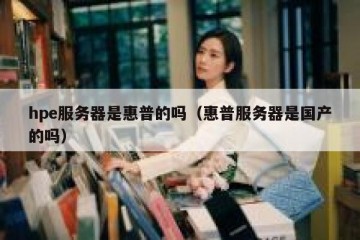 hpe服务器是惠普的吗（惠普服务器是国产的吗）