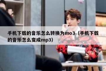 手机下载的音乐怎么转换为mo3（手机下载的音乐怎么变成mp3）