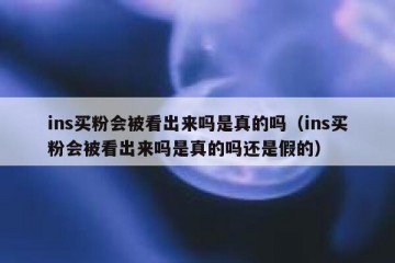 ins买粉会被看出来吗是真的吗（ins买粉会被看出来吗是真的吗还是假的）