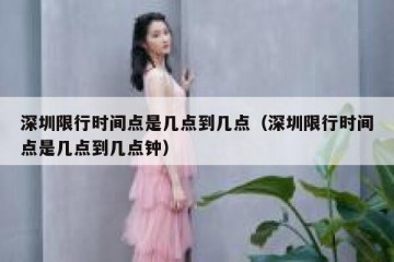 深圳限行时间点是几点到几点（深圳限行时间点是几点到几点钟）