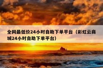 全网最低价24小时自助下单平台（彩虹云商城24小时自助下单平台）