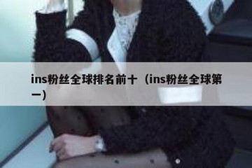 ins粉丝全球排名前十（ins粉丝全球第一）