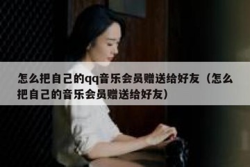 怎么把自己的qq音乐会员赠送给好友（怎么把自己的音乐会员赠送给好友）