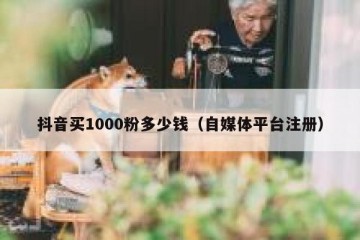抖音买1000粉多少钱（自媒体平台注册）