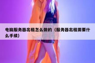 电脑服务器出租怎么做的（服务器出租需要什么手续）