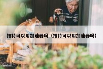 推特可以用加速器吗（推特可以用加速器吗）