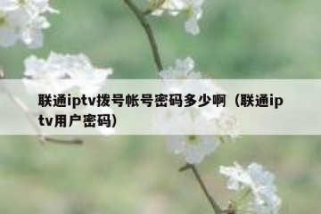 联通iptv拨号帐号密码多少啊（联通iptv用户密码）