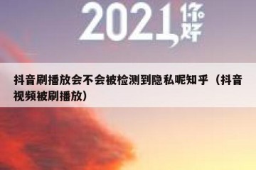 抖音刷播放会不会被检测到隐私呢知乎（抖音视频被刷播放）
