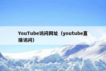 YouTube访问网址（youtube直接访问）