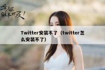 Twitter安装不了（twitter怎么安装不了）