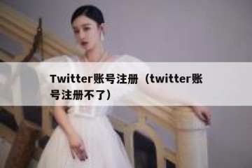 Twitter账号注册（twitter账号注册不了）