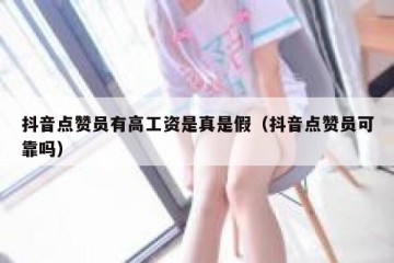抖音点赞员有高工资是真是假（抖音点赞员可靠吗）