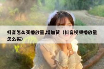 抖音怎么买播放量,增加赞（抖音视频播放量怎么买）