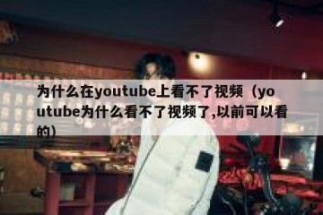 为什么在youtube上看不了视频（youtube为什么看不了视频了,以前可以看的）