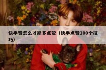 快手赞怎么才能多点赞（快手点赞100个技巧）