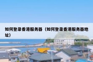如何登录香港服务器（如何登录香港服务器地址）