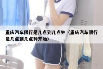 重庆汽车限行是几点到几点钟（重庆汽车限行是几点到几点钟开始）