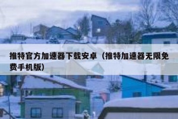 推特官方加速器下载安卓（推特加速器无限免费手机版）