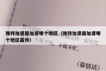 推特加速器加速哪个地区（推特加速器加速哪个地区最快）