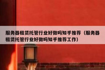 服务器租赁托管行业好做吗知乎推荐（服务器租赁托管行业好做吗知乎推荐工作）