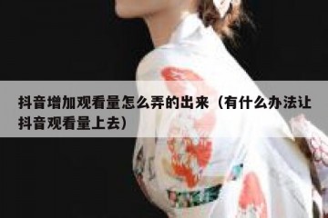 抖音增加观看量怎么弄的出来（有什么办法让抖音观看量上去）