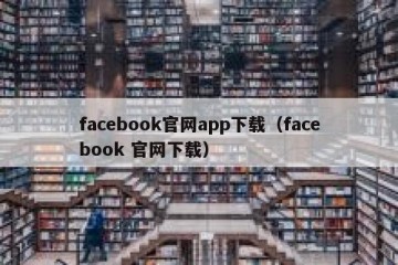 facebook官网app下载（facebook 官网下载）