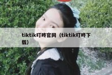tiktik叮咚官网（tiktik叮咚下载）