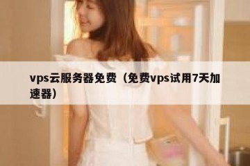 vps云服务器免费（免费vps试用7天加速器）