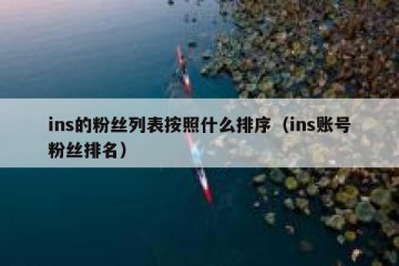 ins的粉丝列表按照什么排序（ins账号粉丝排名）