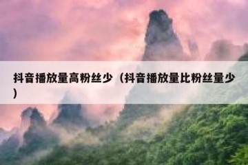 抖音播放量高粉丝少（抖音播放量比粉丝量少）