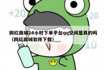 网红商城24小时下单平台qq空间是真的吗（网红商城软件下载）