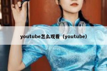 youtube怎么观看（youtube）