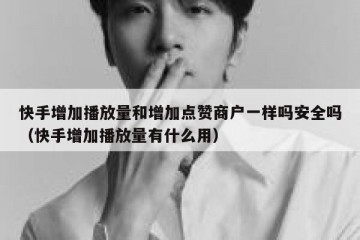 快手增加播放量和增加点赞商户一样吗安全吗（快手增加播放量有什么用）