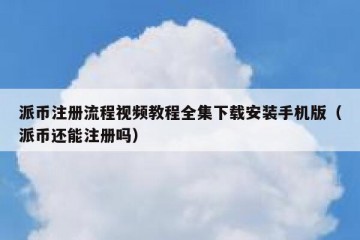 派币注册流程视频教程全集下载安装手机版（派币还能注册吗）