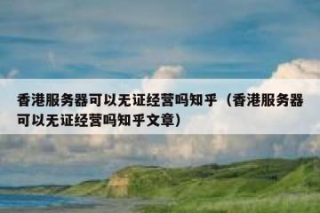 香港服务器可以无证经营吗知乎（香港服务器可以无证经营吗知乎文章）