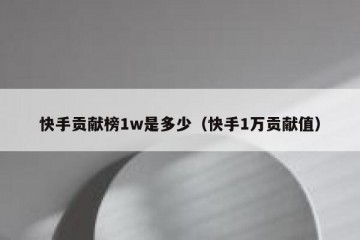 快手贡献榜1w是多少（快手1万贡献值）