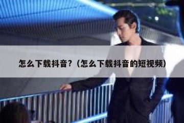 怎么下载抖音?（怎么下载抖音的短视频）