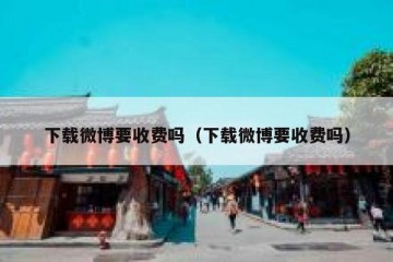 下载微博要收费吗（下载微博要收费吗）