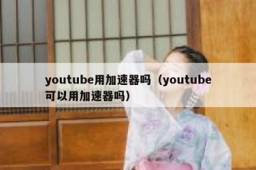 youtube用加速器吗（youtube可以用加速器吗）
