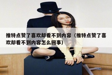 推特点赞了喜欢却看不到内容（推特点赞了喜欢却看不到内容怎么回事）