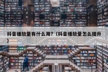 抖音播放量有什么用?（抖音播放量怎么提升）