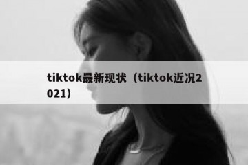 tiktok最新现状（tiktok近况2021）