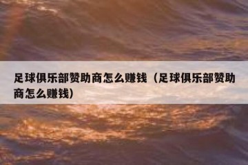 足球俱乐部赞助商怎么赚钱（足球俱乐部赞助商怎么赚钱）